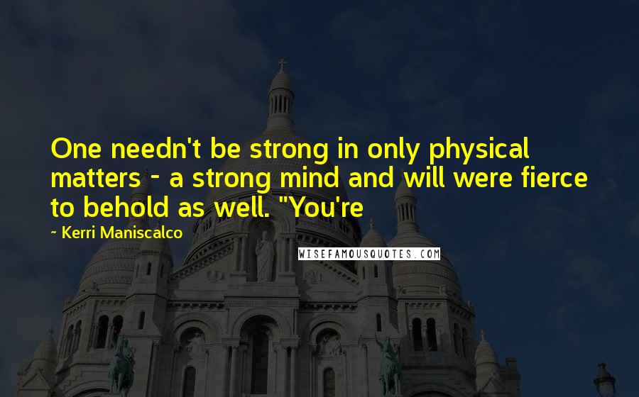 Kerri Maniscalco Quotes: One needn't be strong in only physical matters - a strong mind and will were fierce to behold as well. "You're