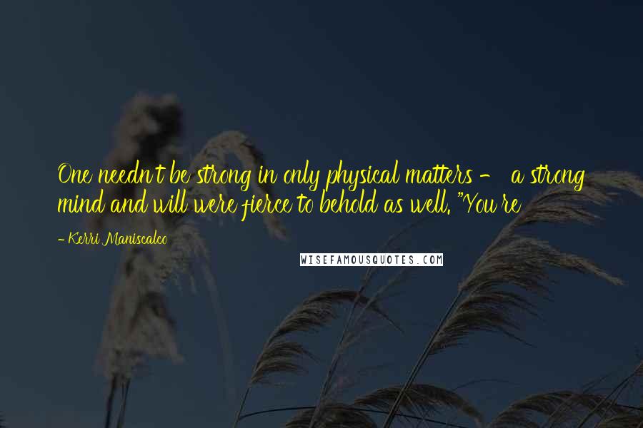 Kerri Maniscalco Quotes: One needn't be strong in only physical matters - a strong mind and will were fierce to behold as well. "You're