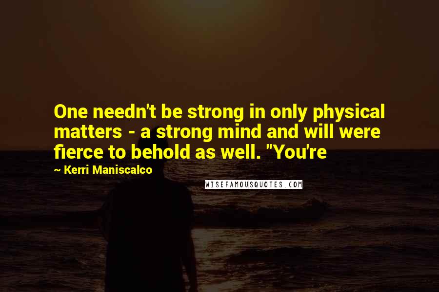 Kerri Maniscalco Quotes: One needn't be strong in only physical matters - a strong mind and will were fierce to behold as well. "You're