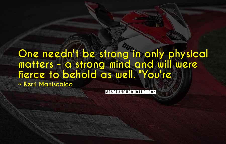Kerri Maniscalco Quotes: One needn't be strong in only physical matters - a strong mind and will were fierce to behold as well. "You're