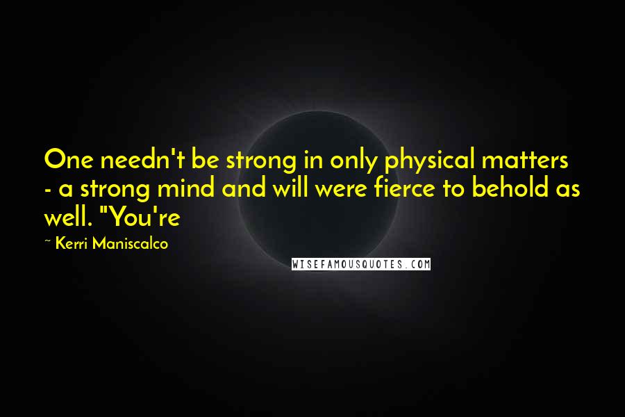 Kerri Maniscalco Quotes: One needn't be strong in only physical matters - a strong mind and will were fierce to behold as well. "You're