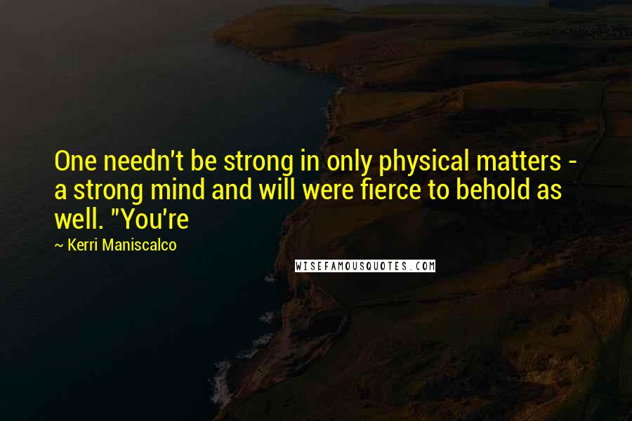 Kerri Maniscalco Quotes: One needn't be strong in only physical matters - a strong mind and will were fierce to behold as well. "You're