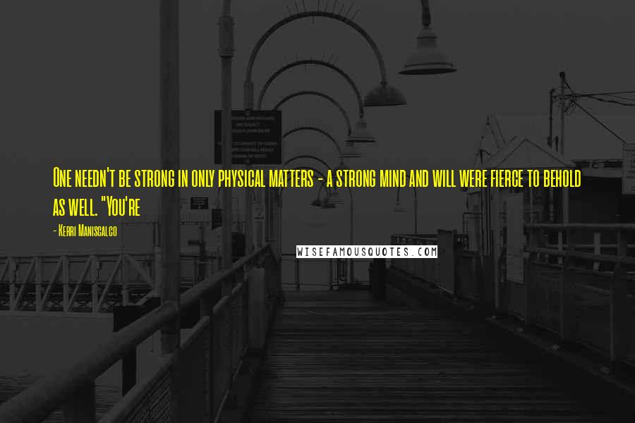 Kerri Maniscalco Quotes: One needn't be strong in only physical matters - a strong mind and will were fierce to behold as well. "You're