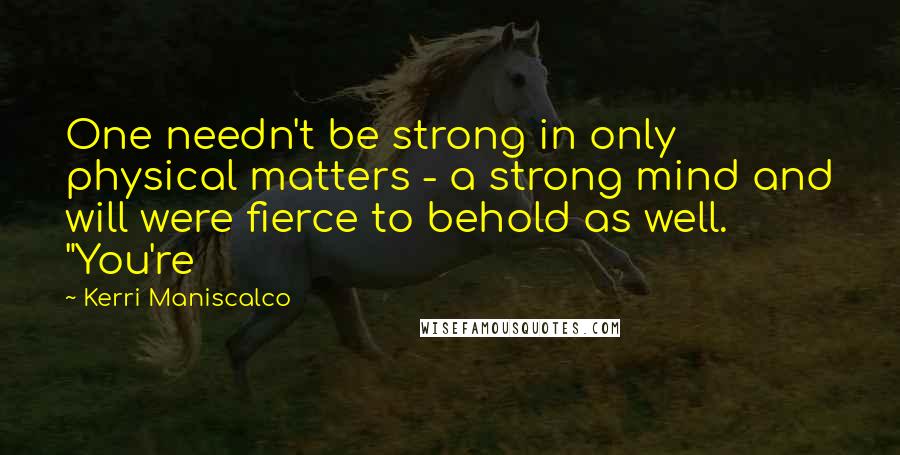 Kerri Maniscalco Quotes: One needn't be strong in only physical matters - a strong mind and will were fierce to behold as well. "You're