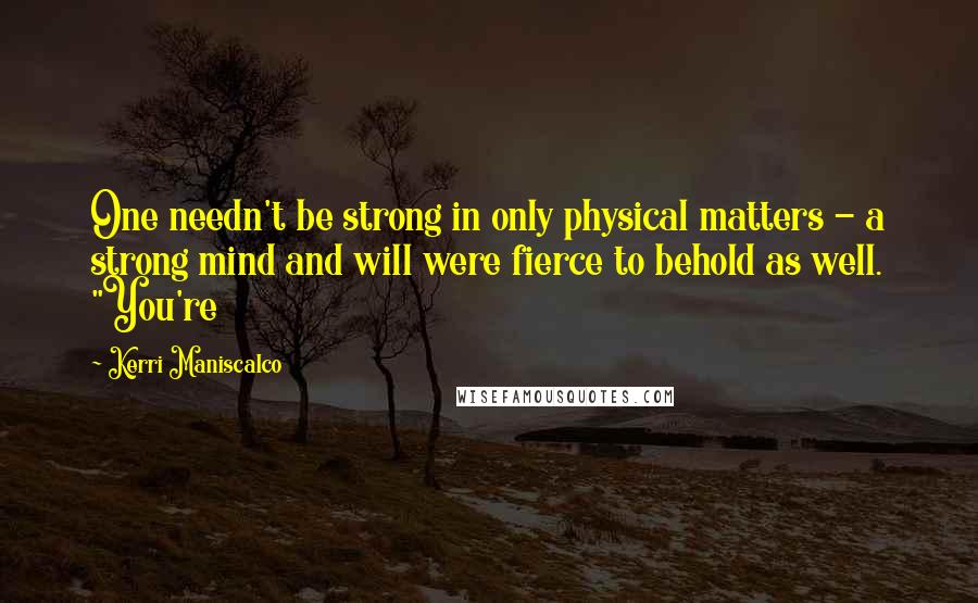 Kerri Maniscalco Quotes: One needn't be strong in only physical matters - a strong mind and will were fierce to behold as well. "You're