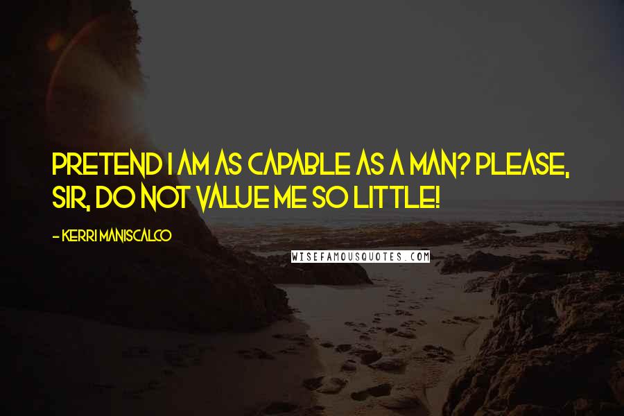 Kerri Maniscalco Quotes: Pretend I am as capable as a man? Please, sir, do not value me so little!