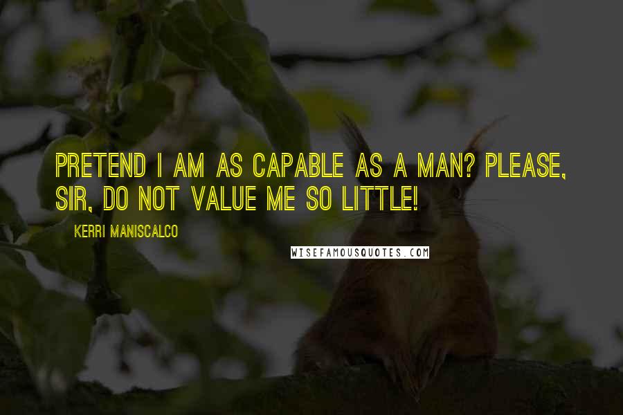 Kerri Maniscalco Quotes: Pretend I am as capable as a man? Please, sir, do not value me so little!