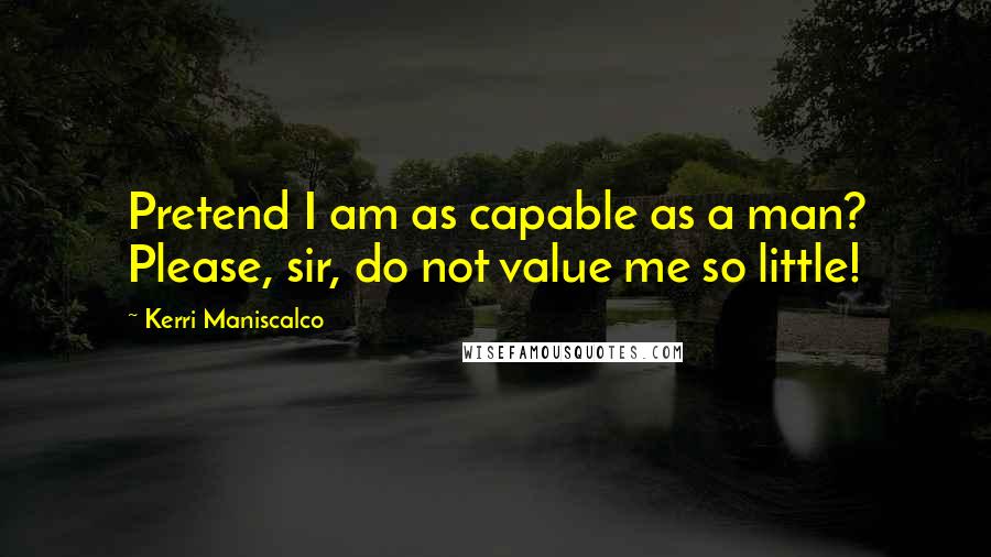 Kerri Maniscalco Quotes: Pretend I am as capable as a man? Please, sir, do not value me so little!