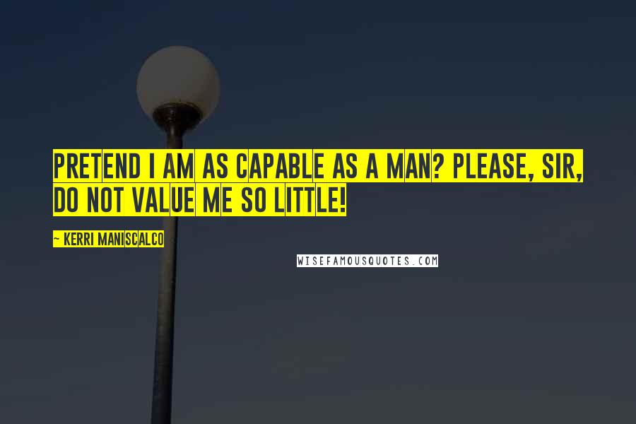 Kerri Maniscalco Quotes: Pretend I am as capable as a man? Please, sir, do not value me so little!