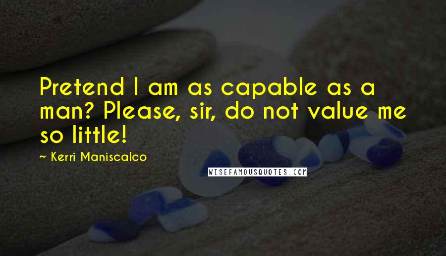 Kerri Maniscalco Quotes: Pretend I am as capable as a man? Please, sir, do not value me so little!