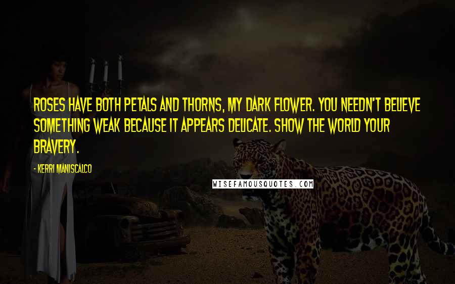 Kerri Maniscalco Quotes: Roses have both petals and thorns, my dark flower. You needn't believe something weak because it appears delicate. Show the world your bravery.