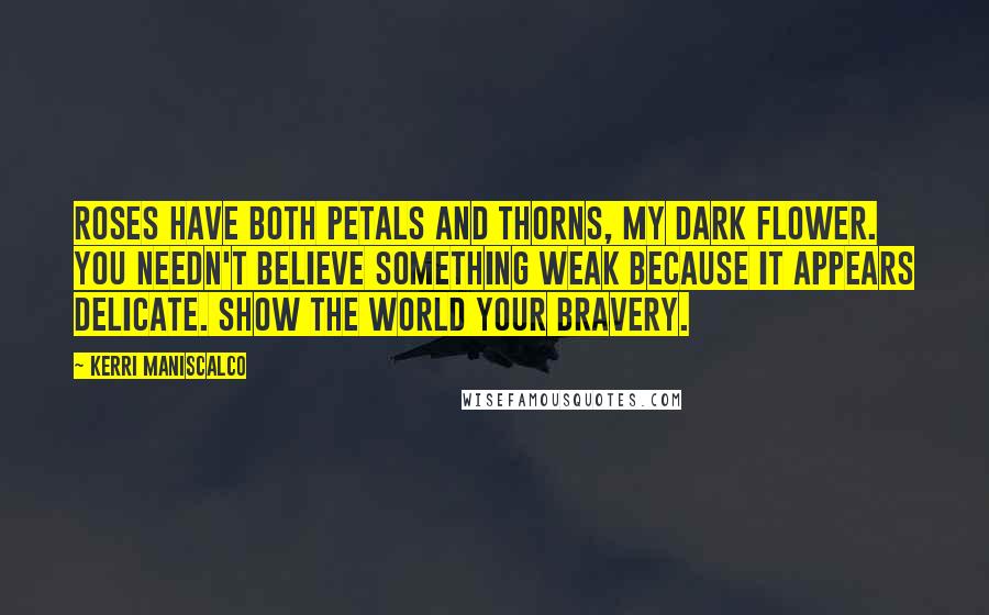 Kerri Maniscalco Quotes: Roses have both petals and thorns, my dark flower. You needn't believe something weak because it appears delicate. Show the world your bravery.