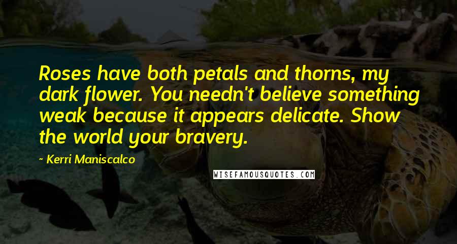 Kerri Maniscalco Quotes: Roses have both petals and thorns, my dark flower. You needn't believe something weak because it appears delicate. Show the world your bravery.