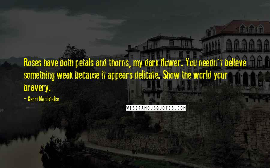 Kerri Maniscalco Quotes: Roses have both petals and thorns, my dark flower. You needn't believe something weak because it appears delicate. Show the world your bravery.