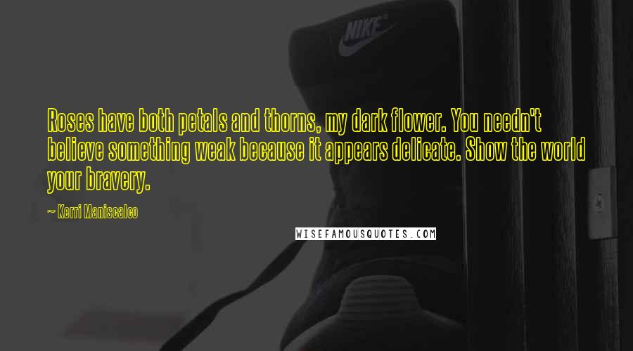 Kerri Maniscalco Quotes: Roses have both petals and thorns, my dark flower. You needn't believe something weak because it appears delicate. Show the world your bravery.