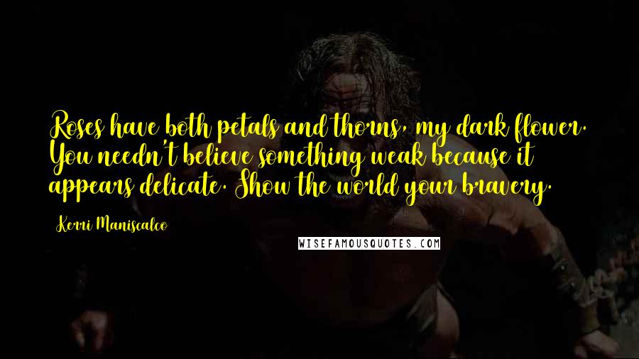 Kerri Maniscalco Quotes: Roses have both petals and thorns, my dark flower. You needn't believe something weak because it appears delicate. Show the world your bravery.