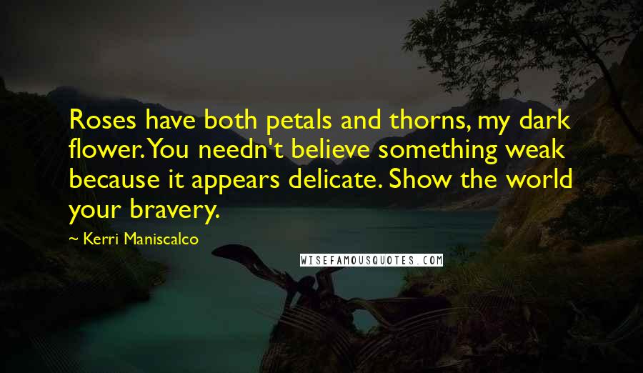 Kerri Maniscalco Quotes: Roses have both petals and thorns, my dark flower. You needn't believe something weak because it appears delicate. Show the world your bravery.