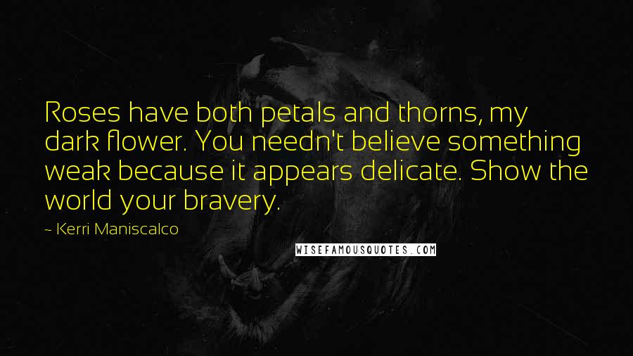 Kerri Maniscalco Quotes: Roses have both petals and thorns, my dark flower. You needn't believe something weak because it appears delicate. Show the world your bravery.