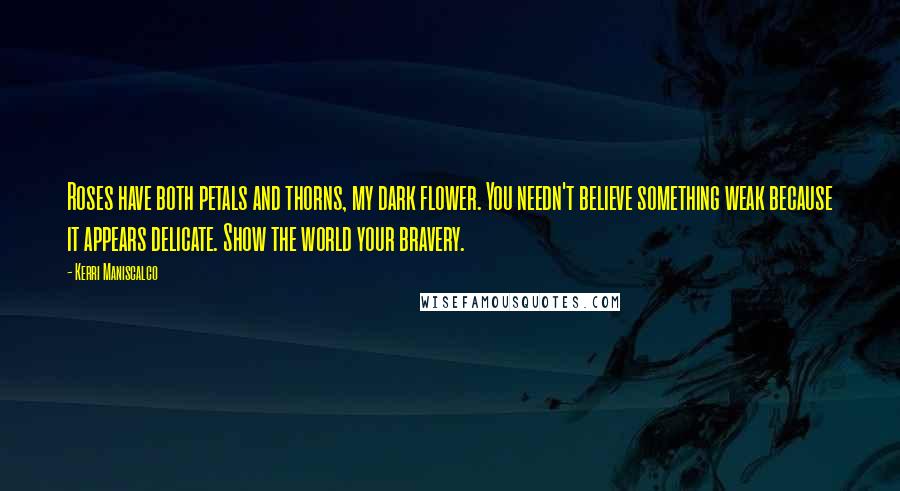 Kerri Maniscalco Quotes: Roses have both petals and thorns, my dark flower. You needn't believe something weak because it appears delicate. Show the world your bravery.