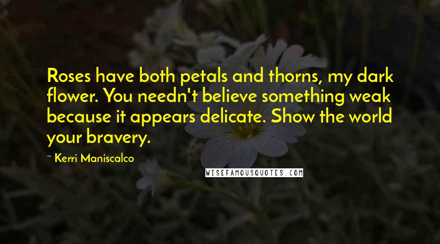 Kerri Maniscalco Quotes: Roses have both petals and thorns, my dark flower. You needn't believe something weak because it appears delicate. Show the world your bravery.