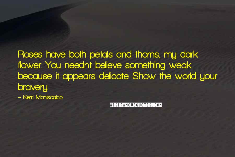 Kerri Maniscalco Quotes: Roses have both petals and thorns, my dark flower. You needn't believe something weak because it appears delicate. Show the world your bravery.