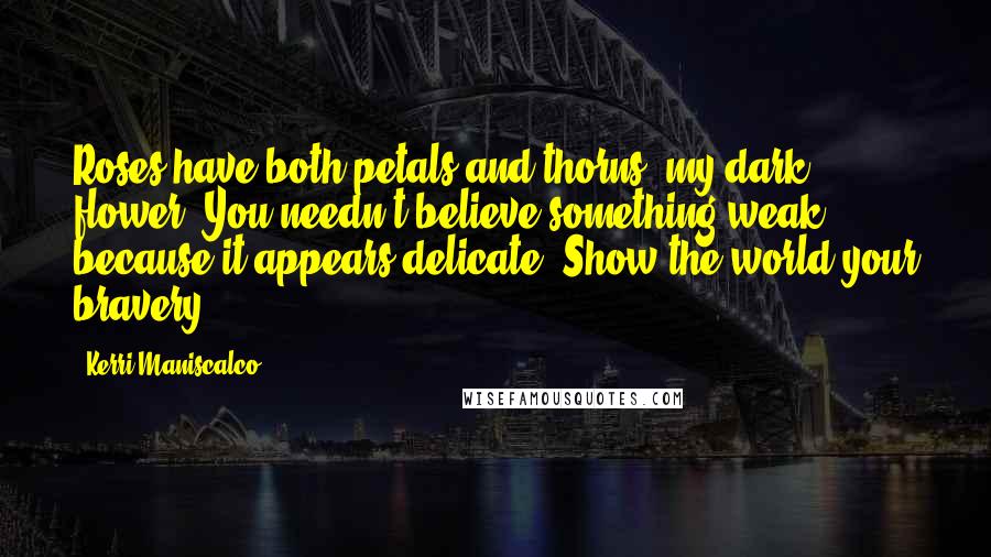 Kerri Maniscalco Quotes: Roses have both petals and thorns, my dark flower. You needn't believe something weak because it appears delicate. Show the world your bravery.