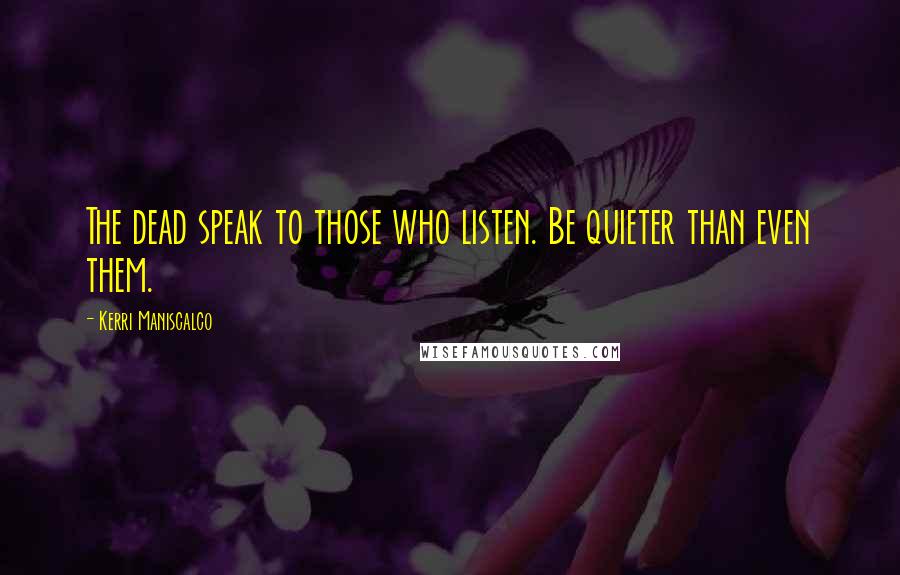 Kerri Maniscalco Quotes: The dead speak to those who listen. Be quieter than even them.