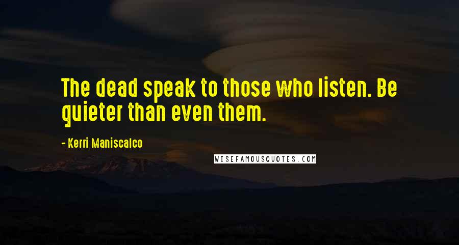 Kerri Maniscalco Quotes: The dead speak to those who listen. Be quieter than even them.