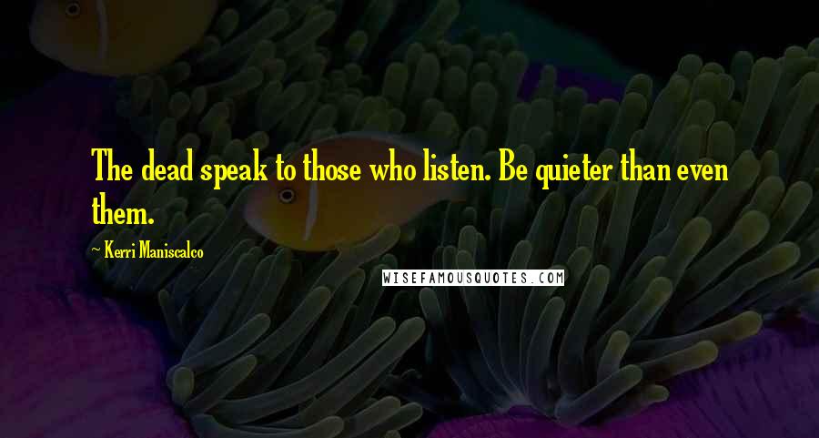 Kerri Maniscalco Quotes: The dead speak to those who listen. Be quieter than even them.