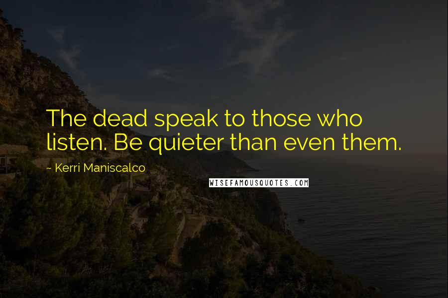 Kerri Maniscalco Quotes: The dead speak to those who listen. Be quieter than even them.