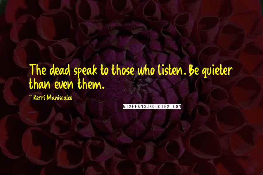 Kerri Maniscalco Quotes: The dead speak to those who listen. Be quieter than even them.