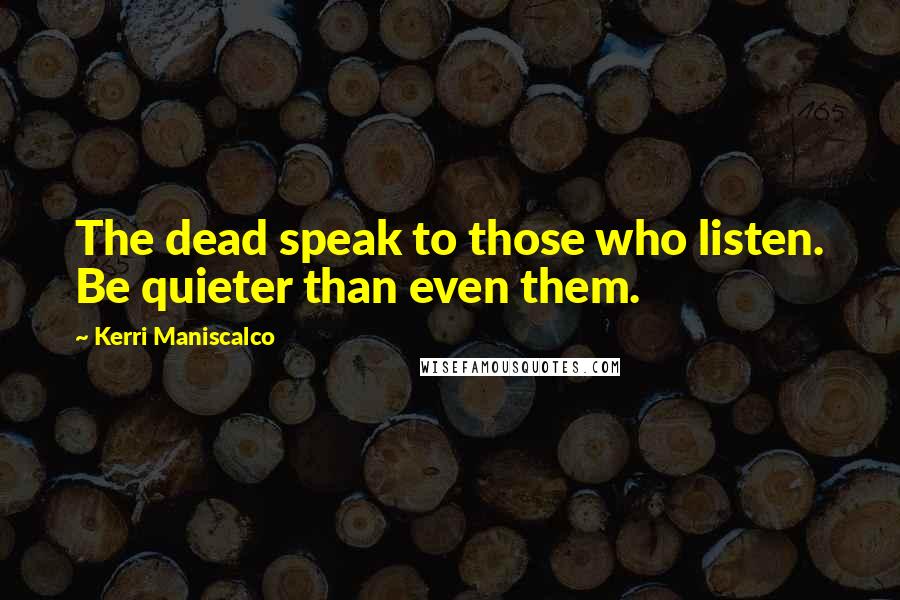 Kerri Maniscalco Quotes: The dead speak to those who listen. Be quieter than even them.