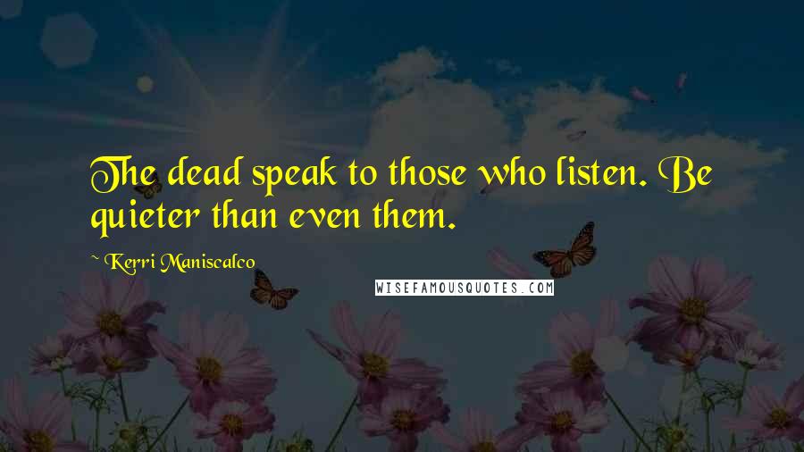 Kerri Maniscalco Quotes: The dead speak to those who listen. Be quieter than even them.