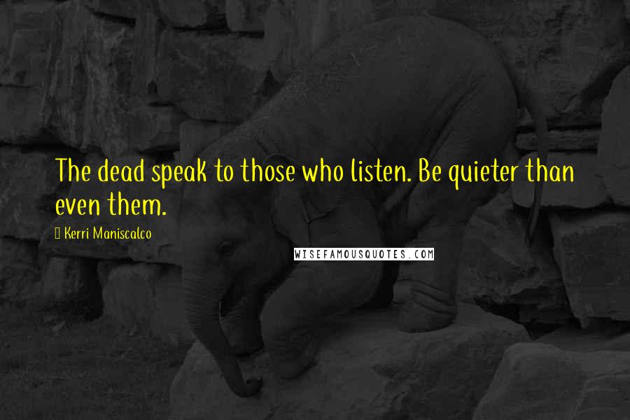 Kerri Maniscalco Quotes: The dead speak to those who listen. Be quieter than even them.