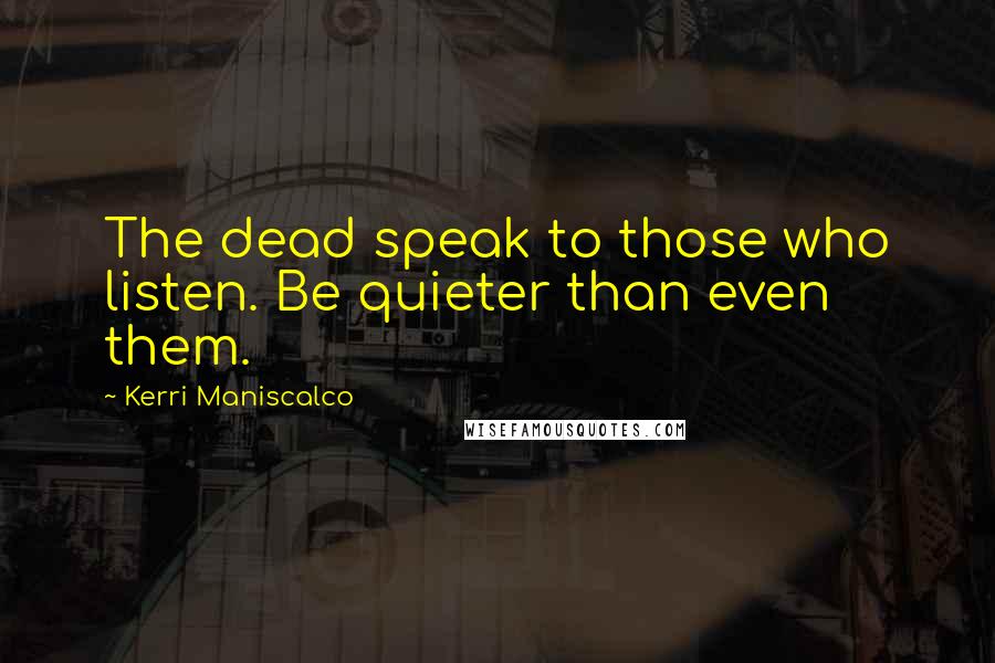 Kerri Maniscalco Quotes: The dead speak to those who listen. Be quieter than even them.