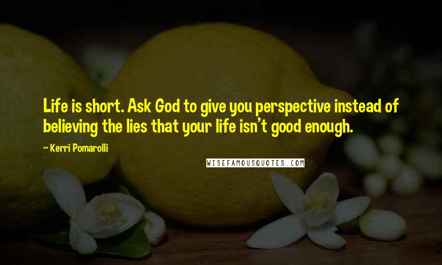 Kerri Pomarolli Quotes: Life is short. Ask God to give you perspective instead of believing the lies that your life isn't good enough.