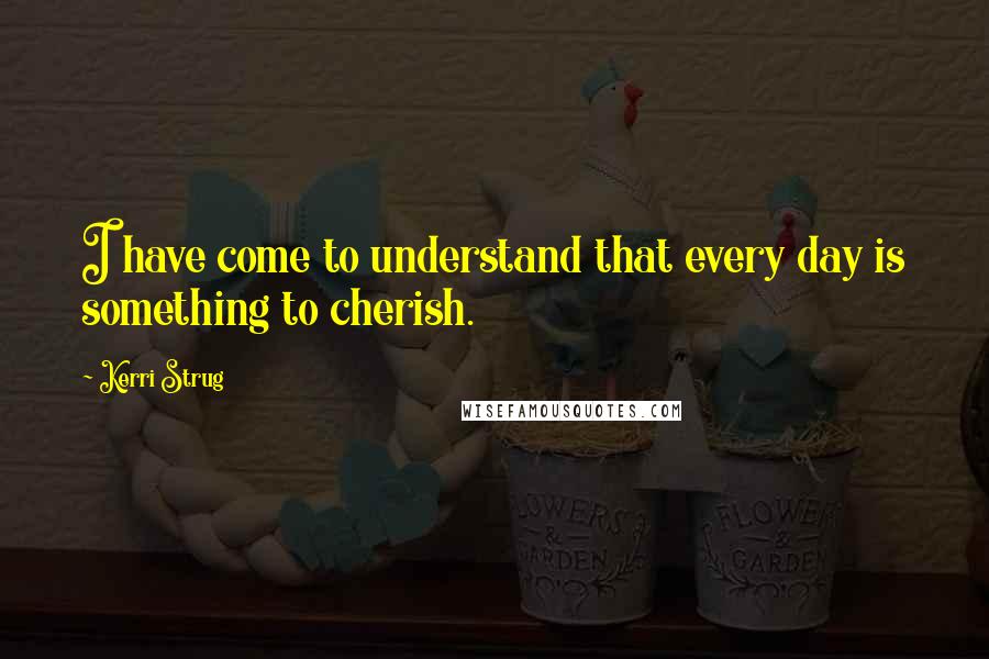 Kerri Strug Quotes: I have come to understand that every day is something to cherish.