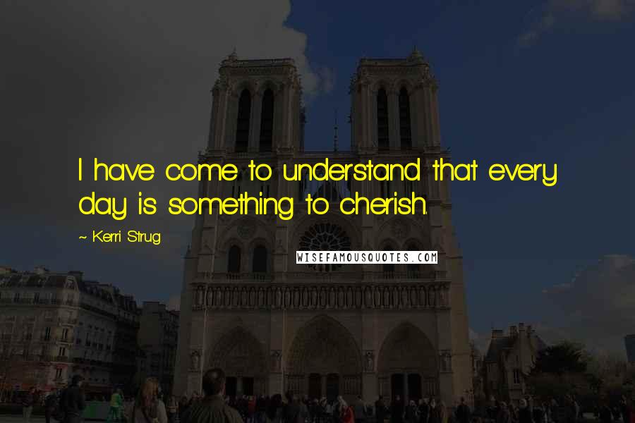 Kerri Strug Quotes: I have come to understand that every day is something to cherish.