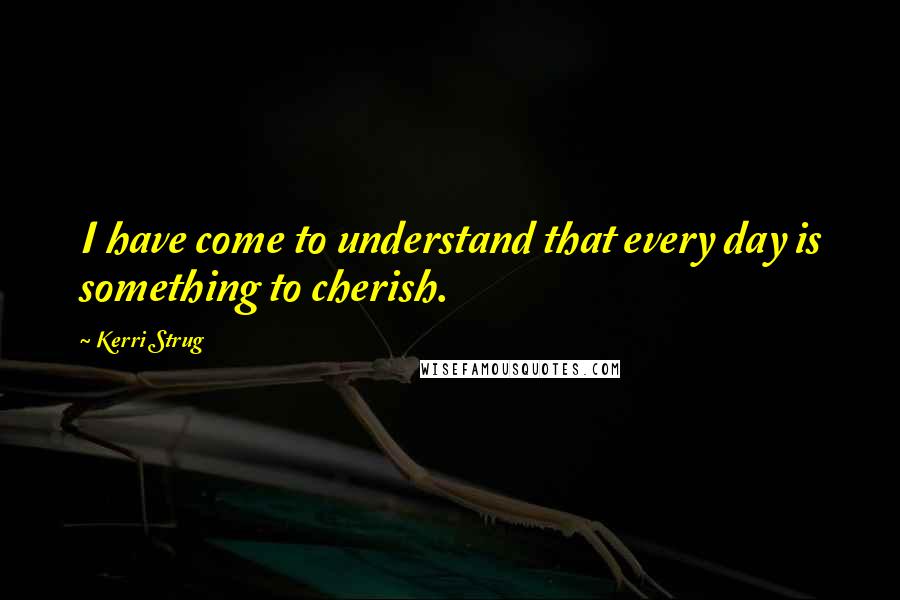 Kerri Strug Quotes: I have come to understand that every day is something to cherish.