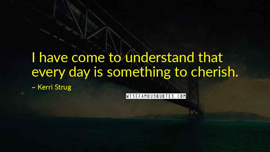 Kerri Strug Quotes: I have come to understand that every day is something to cherish.