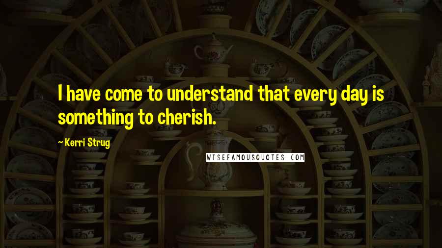 Kerri Strug Quotes: I have come to understand that every day is something to cherish.