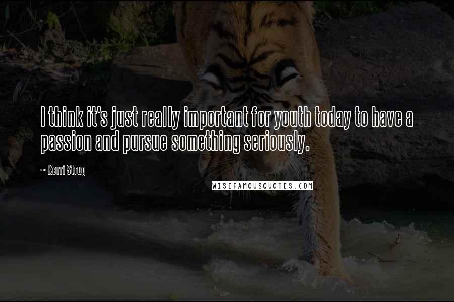 Kerri Strug Quotes: I think it's just really important for youth today to have a passion and pursue something seriously.