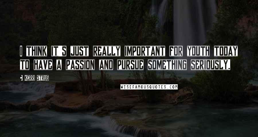 Kerri Strug Quotes: I think it's just really important for youth today to have a passion and pursue something seriously.