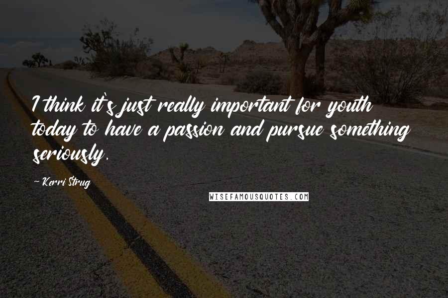 Kerri Strug Quotes: I think it's just really important for youth today to have a passion and pursue something seriously.