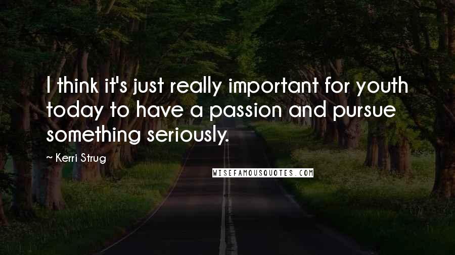 Kerri Strug Quotes: I think it's just really important for youth today to have a passion and pursue something seriously.