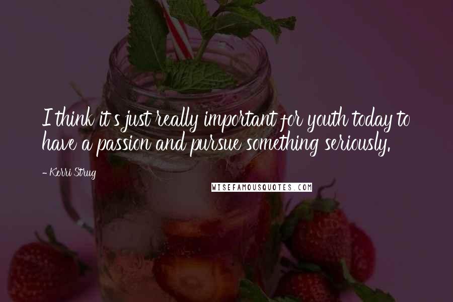 Kerri Strug Quotes: I think it's just really important for youth today to have a passion and pursue something seriously.