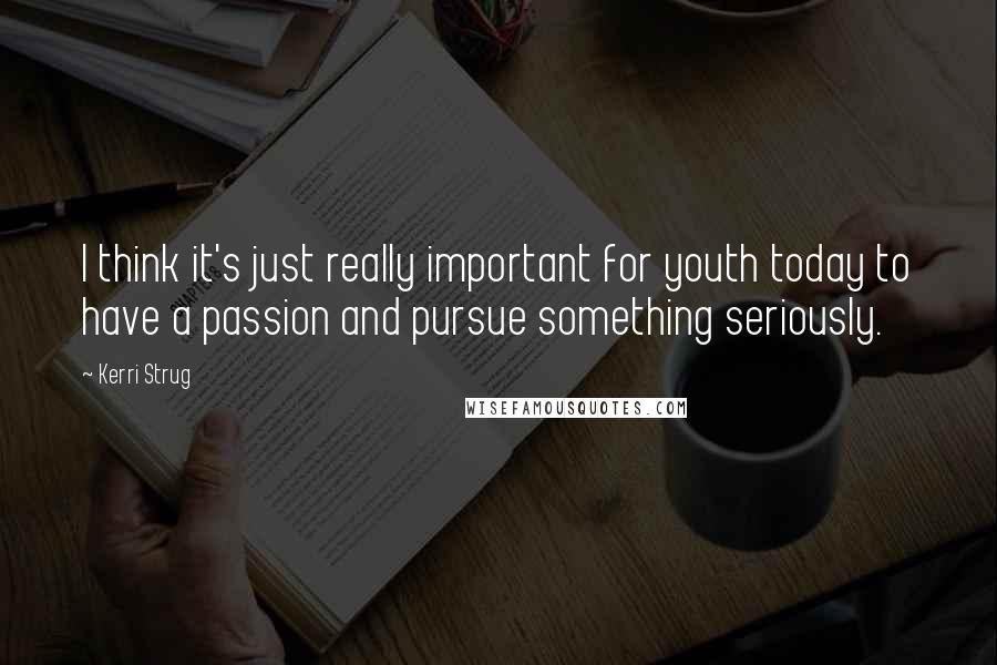 Kerri Strug Quotes: I think it's just really important for youth today to have a passion and pursue something seriously.