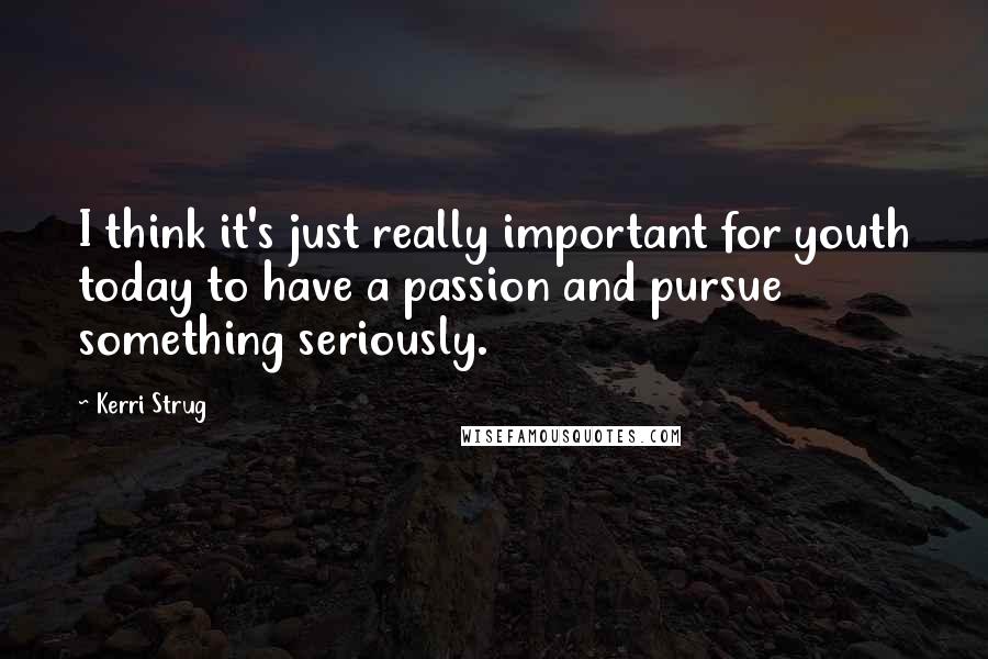 Kerri Strug Quotes: I think it's just really important for youth today to have a passion and pursue something seriously.