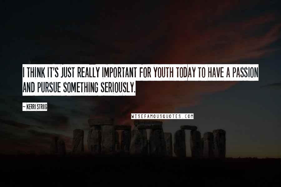 Kerri Strug Quotes: I think it's just really important for youth today to have a passion and pursue something seriously.