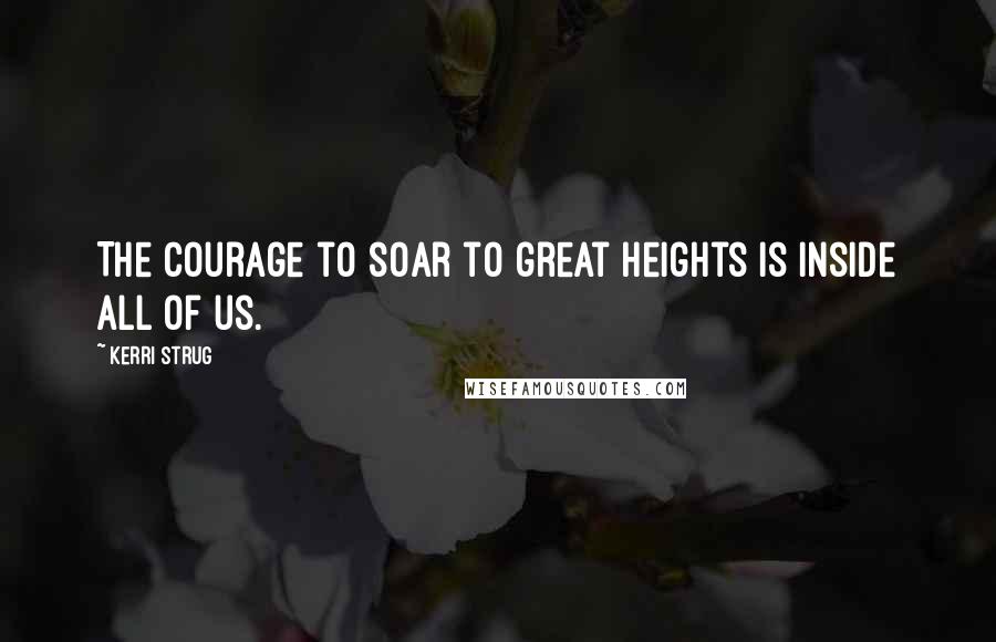 Kerri Strug Quotes: The courage to soar to great heights is inside all of us.